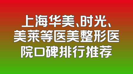 上海华美、时光、美莱等医美整形医院口碑排行推荐