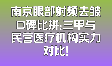 南京眼部射频去皱口碑比拼：三甲与民营医疗机构实力对比！