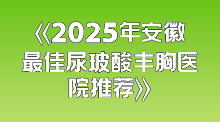 《2025年安徽最佳尿玻酸丰胸医院推荐》