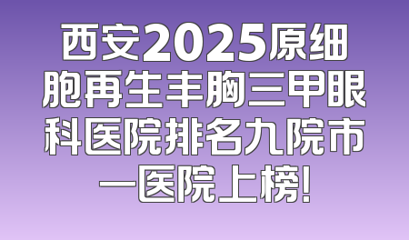 西安2025原细胞再生丰胸三甲眼科医院排名九院市一医院上榜！
