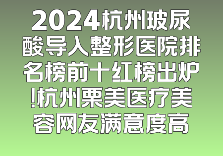 2024杭州玻尿酸导入整形医院排名榜前十红榜出炉！杭州栗美医疗美容网友满意度高