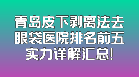 青岛皮下剥离法去眼袋医院排名前五实力详解汇总！