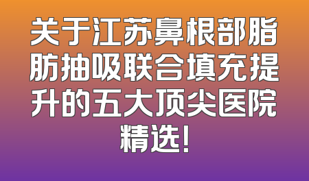 关于江苏鼻根部脂肪抽吸联合填充提升的五大顶尖医院精选！