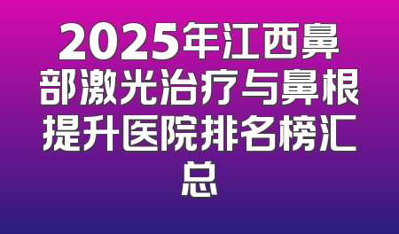 2025年江西鼻部激光治疗与鼻根提升医院排名榜汇总
