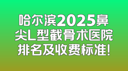 哈尔滨2025鼻尖L型截骨术医院排名及收费标准！
