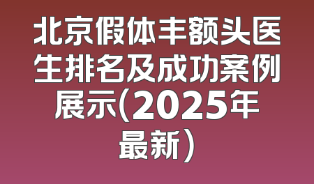 北京假体丰额头医生排名及成功案例展示（2025年最新）
