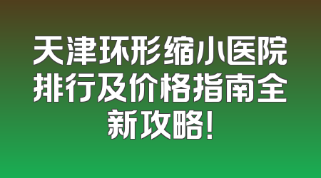天津环形缩小医院排行及价格指南全新攻略！