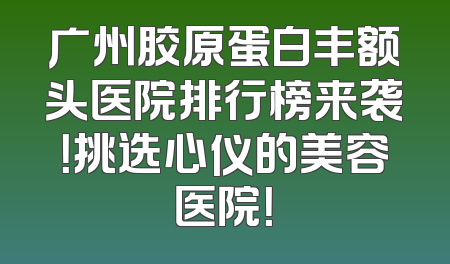 广州胶原蛋白丰额头医院排行榜来袭！挑选心仪的美容医院！