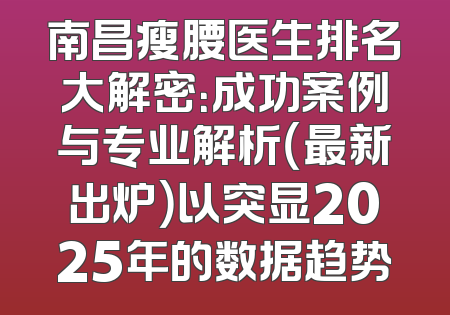 南昌瘦腰医生排名大解密：成功案例与专业解析（最新出炉）以突显2025年的数据趋势
