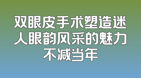 双眼皮手术塑造迷人眼韵风采的魅力不减当年