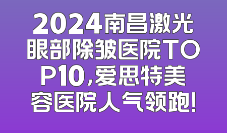 2024南昌激光眼部除皱医院TOP10，爱思特美容医院人气领跑！