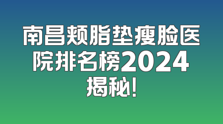 南昌颊脂垫瘦脸医院排名榜2024揭秘！