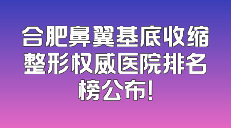合肥鼻翼基底收缩整形权威医院排名榜公布！