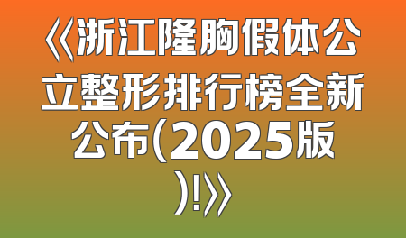 《浙江隆胸假体公立整形排行榜全新公布（2025版）！》