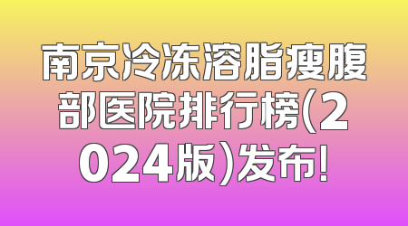 南京冷冻溶脂瘦腹部医院排行榜（2024版）发布！