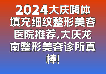 2024大庆嗨体填充细纹整形美容医院推荐，大庆龙南整形美容诊所真棒！