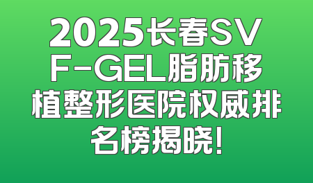 2025长春SVF-GEL脂肪移植整形医院权威排名榜揭晓！