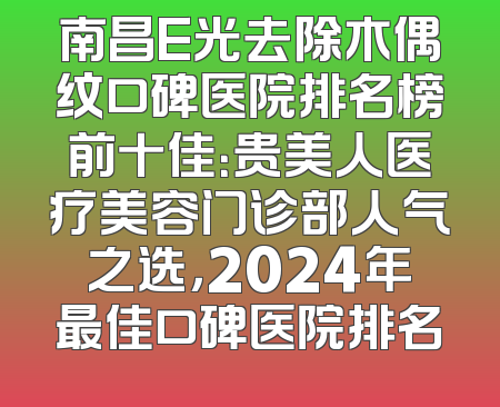 南昌E光去除木偶纹口碑医院排名榜前十佳：贵美人医疗美容门诊部人气之选，2024年最佳口碑医院排名