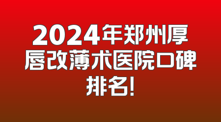2024年郑州厚唇改薄术医院口碑排名！
