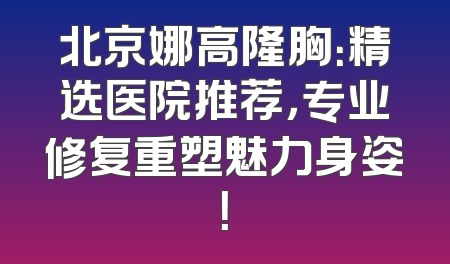 北京娜高隆胸：精选医院推荐，专业修复重塑魅力身姿！