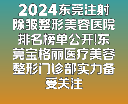 2024东莞注射除皱整形美容医院排名榜单公开！东莞宝格丽医疗美容整形门诊部实力备受关注