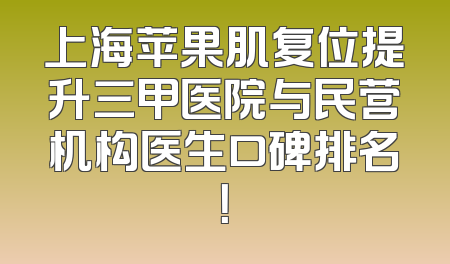 上海苹果肌复位提升三甲医院与民营机构医生口碑排名！