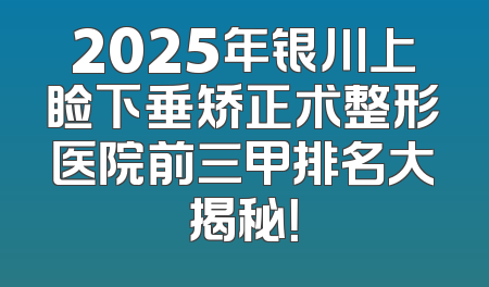 2025年银川上睑下垂矫正术整形医院前三甲排名大揭秘！