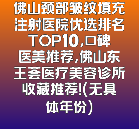 佛山颈部皱纹填充注射医院优选排名TOP10，口碑医美推荐，佛山东王荟医疗美容诊所收藏推荐！(无具体年份)
