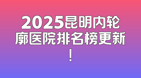 2025昆明内轮廓医院排名榜更新！