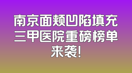 南京面颊凹陷填充三甲医院重磅榜单来袭！