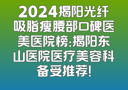 2024揭阳光纤吸脂瘦腰部口碑医美医院榜：揭阳东山医院医疗美容科备受推荐！