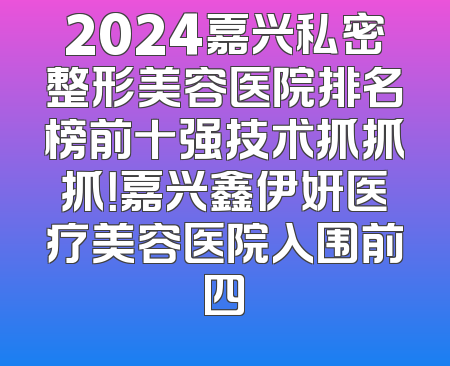 2024嘉兴私密整形美容医院排名榜前十强技术抓抓抓！嘉兴鑫伊妍医疗美容医院入围前四