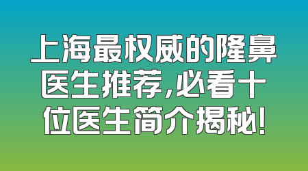 上海最权威的隆鼻医生推荐，必看十位医生简介揭秘！