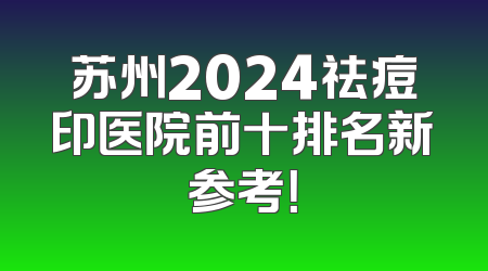 苏州2024祛痘印医院前十排名新参考！