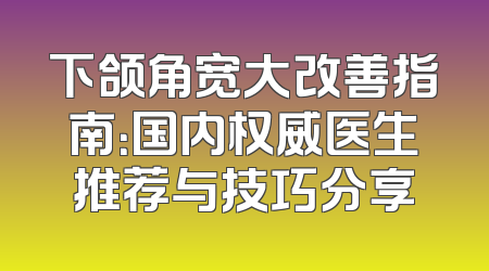 下颌角宽大改善指南：国内权威医生推荐与技巧分享
