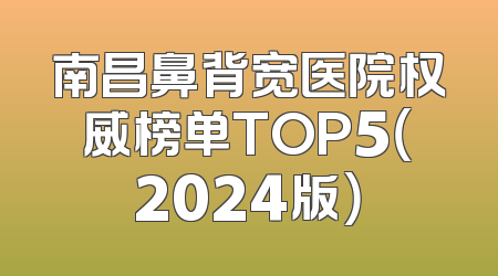 南昌鼻背宽医院权威榜单TOP5（2024版）