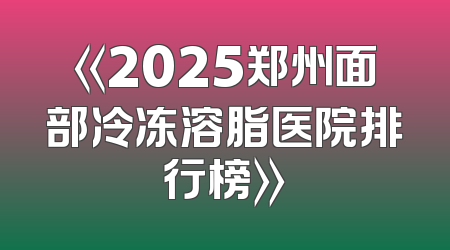 《2025郑州面部冷冻溶脂医院排行榜》