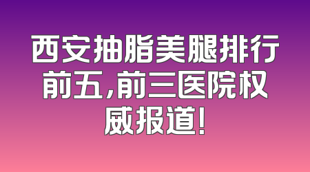 西安抽脂美腿排行前五，前三医院权威报道！