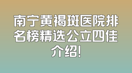 南宁黄褐斑医院排名榜精选公立四佳介绍！