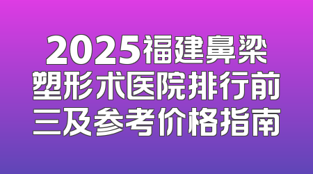 2025福建鼻梁塑形术医院排行前三及参考价格指南