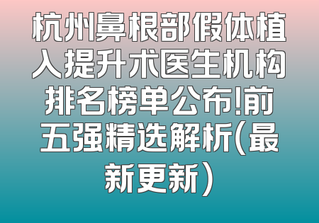 杭州鼻根部假体植入提升术医生机构排名榜单公布！前五强精选解析（最新更新）