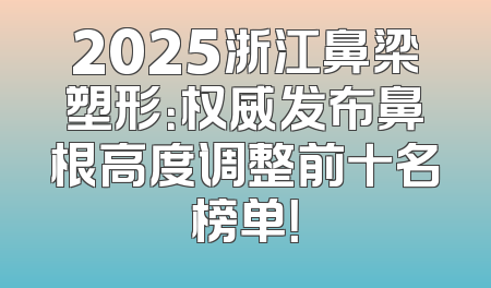 2025浙江鼻梁塑形：权威发布鼻根高度调整前十名榜单！