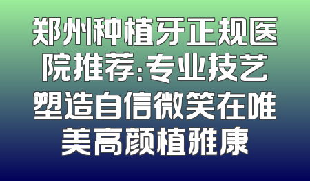 郑州种植牙正规医院推荐：专业技艺塑造自信微笑在唯美高颜植雅康
