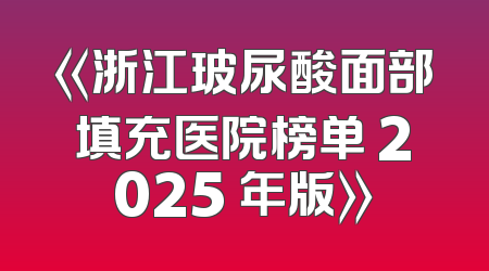 《浙江玻尿酸面部填充医院榜单 2025 年版》