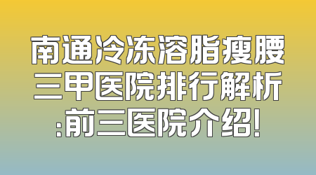 南通冷冻溶脂瘦腰三甲医院排行解析：前三医院介绍！