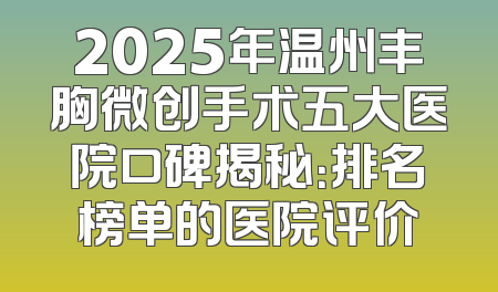 2025年温州丰胸微创手术五大医院口碑揭秘：排名榜单的医院评价
