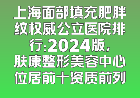 上海面部填充肥胖纹权威公立医院排行：2024版，肤康整形美容中心位居前十资质前列