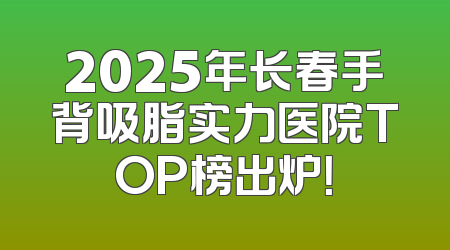 2025年长春手背吸脂实力医院TOP榜出炉！