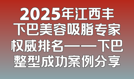 2025年江西丰下巴美容吸脂专家权威排名——下巴整型成功案例分享