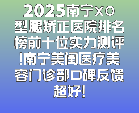 2025南宁xo型腿矫正医院排名榜前十位实力测评！南宁美闺医疗美容门诊部口碑反馈超好！
